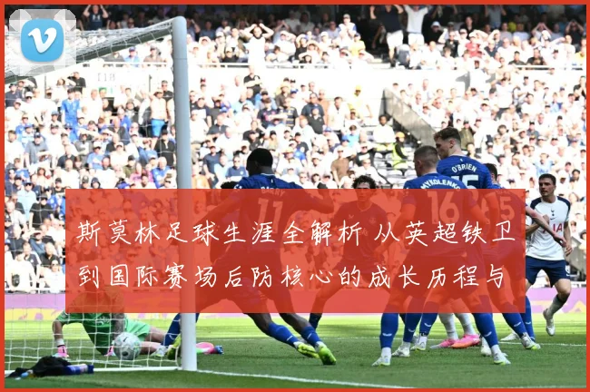 斯莫林足球生涯全解析 从英超铁卫到国际赛场后防核心的成长历程与精彩表现：最新赛事动态与深度分析