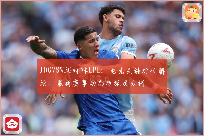 JDGVSWBG对阵LPL：电竞关键对位解读：最新赛事动态与深度分析