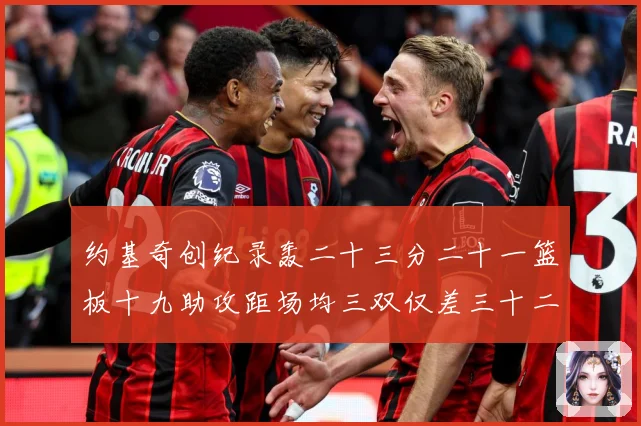 约基奇创纪录轰二十三分二十一篮板十九助攻距场均三双仅差三十二赛场复盘：最新赛事动态与深度分析
