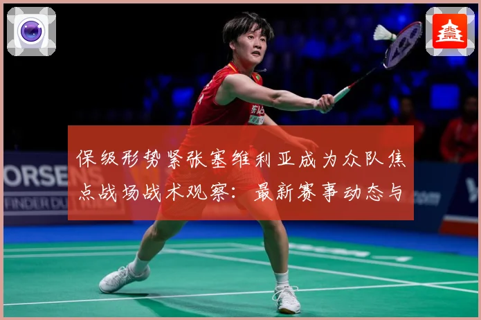 保级形势紧张塞维利亚成为众队焦点战场战术观察：最新赛事动态与深度分析