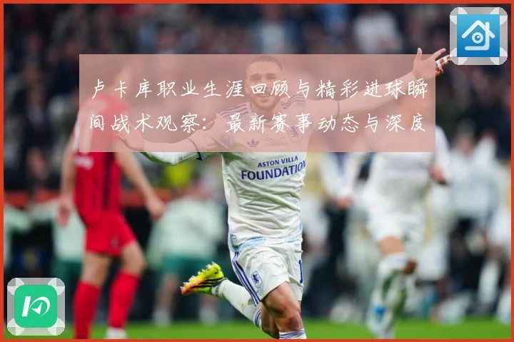 卢卡库职业生涯回顾与精彩进球瞬间战术观察：最新赛事动态与深度分析
