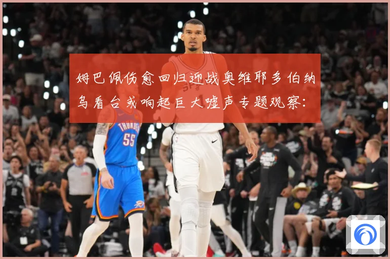 姆巴佩伤愈回归迎战奥维耶多伯纳乌看台或响起巨大嘘声专题观察：最新赛事动态与深度分析
