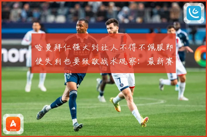 哈曼拜仁强大到让人不得不佩服即使失利也要致敬战术观察：最新赛事动态与深度分析