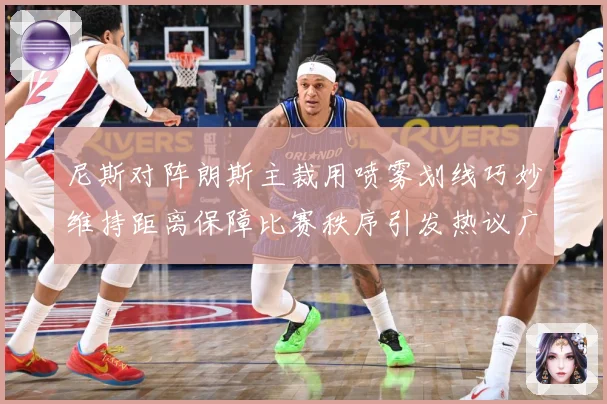 尼斯对阵朗斯主裁用喷雾划线巧妙维持距离保障比赛秩序引发热议广赛事前瞻：最新赛事动态与深度分析