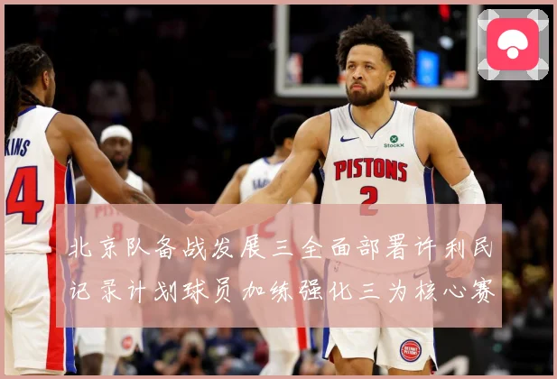 北京队备战发展三全面部署许利民记录计划球员加练强化三为核心赛场复盘：最新赛事动态与深度分析