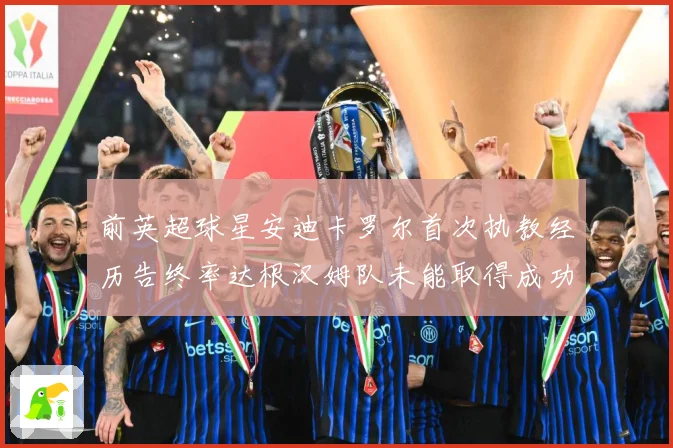 前英超球星安迪卡罗尔首次执教经历告终率达根汉姆队未能取得成功战术观察：最新赛事动态与深度分析
