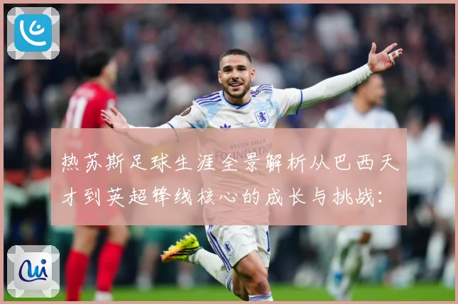 热苏斯足球生涯全景解析从巴西天才到英超锋线核心的成长与挑战：最新赛事动态与深度分析