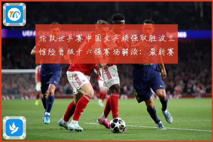 伦敦世乒赛中国女乒顽强取胜波兰惊险晋级十六强赛场解读：最新赛事动态与深度分析