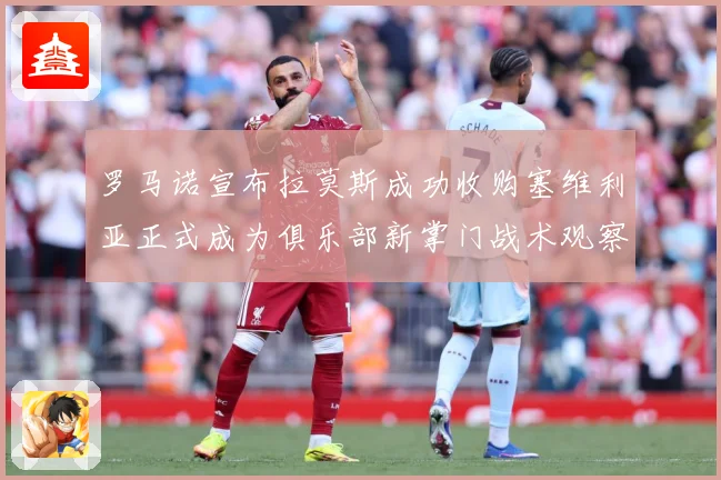 罗马诺宣布拉莫斯成功收购塞维利亚正式成为俱乐部新掌门战术观察：最新赛事动态与深度分析
