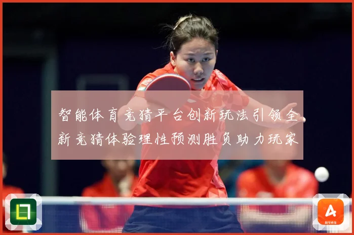 智能体育竞猜平台创新玩法引领全新竞猜体验理性预测胜负助力玩家专题观察：最新赛事动态与深度分析