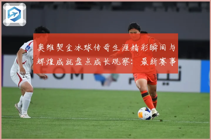 奥维契金冰球传奇生涯精彩瞬间与辉煌成就盘点成长观察：最新赛事动态与深度分析