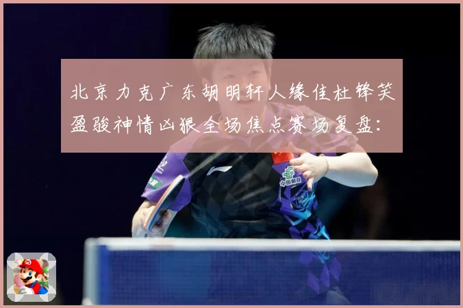北京力克广东胡明轩人缘佳杜锋笑盈骏神情凶狠全场焦点赛场复盘：最新赛事动态与深度分析