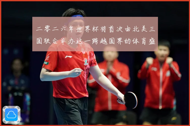 二零二六年世界杯将首次由北美三国联合举办这一跨越国界的体育盛赛事前瞻：最新赛事动态与深度分析
