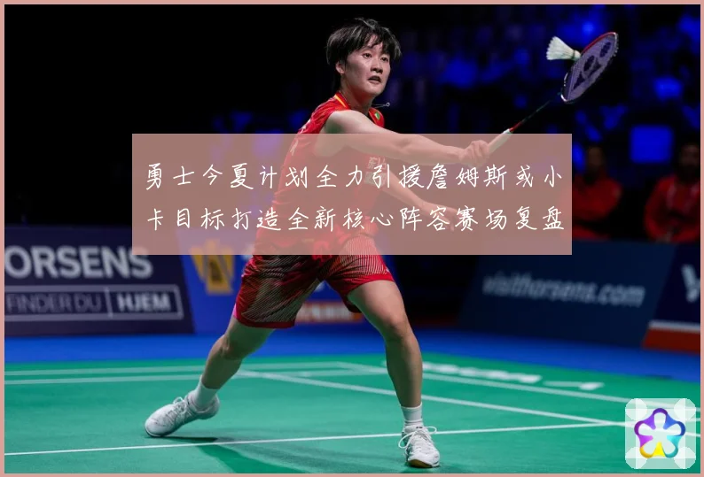 勇士今夏计划全力引援詹姆斯或小卡目标打造全新核心阵容赛场复盘：最新赛事动态与深度分析