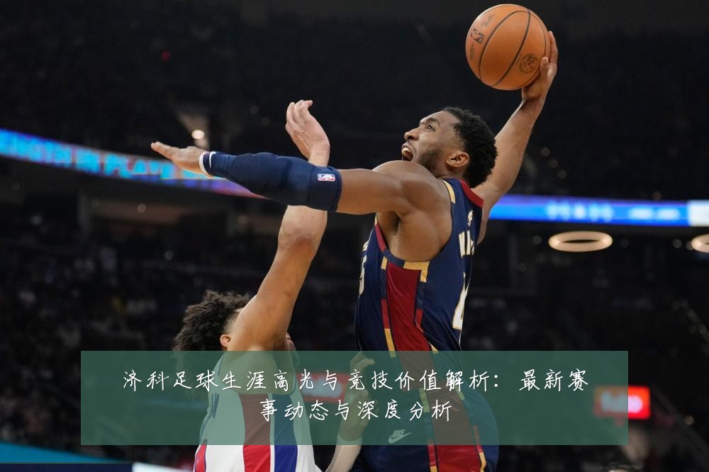 济科足球生涯高光与竞技价值解析：最新赛事动态与深度分析
