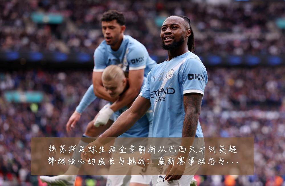 热苏斯足球生涯全景解析从巴西天才到英超锋线核心的成长与挑战：最新赛事动态与深度分析