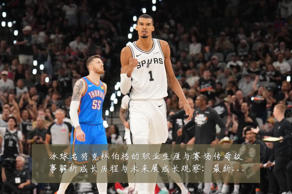 冰球名将克林伯格的职业生涯与赛场传奇故事解析成长历程与未来展成长观察：最新赛事动态与深度分析