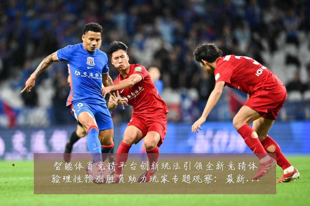 智能体育竞猜平台创新玩法引领全新竞猜体验理性预测胜负助力玩家专题观察：最新赛事动态与深度分析