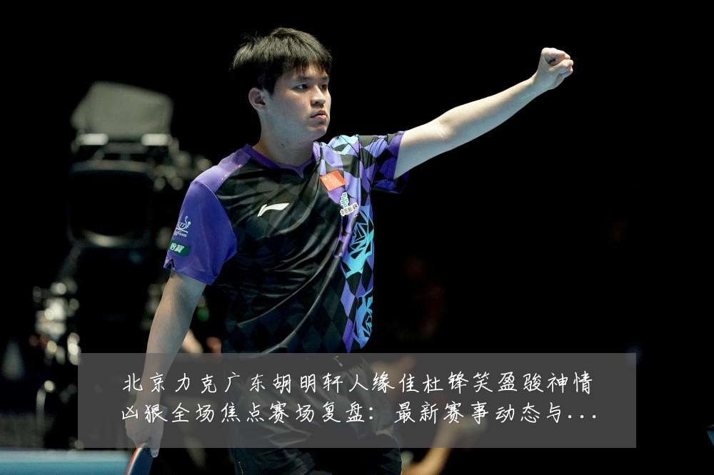 北京力克广东胡明轩人缘佳杜锋笑盈骏神情凶狠全场焦点赛场复盘：最新赛事动态与深度分析