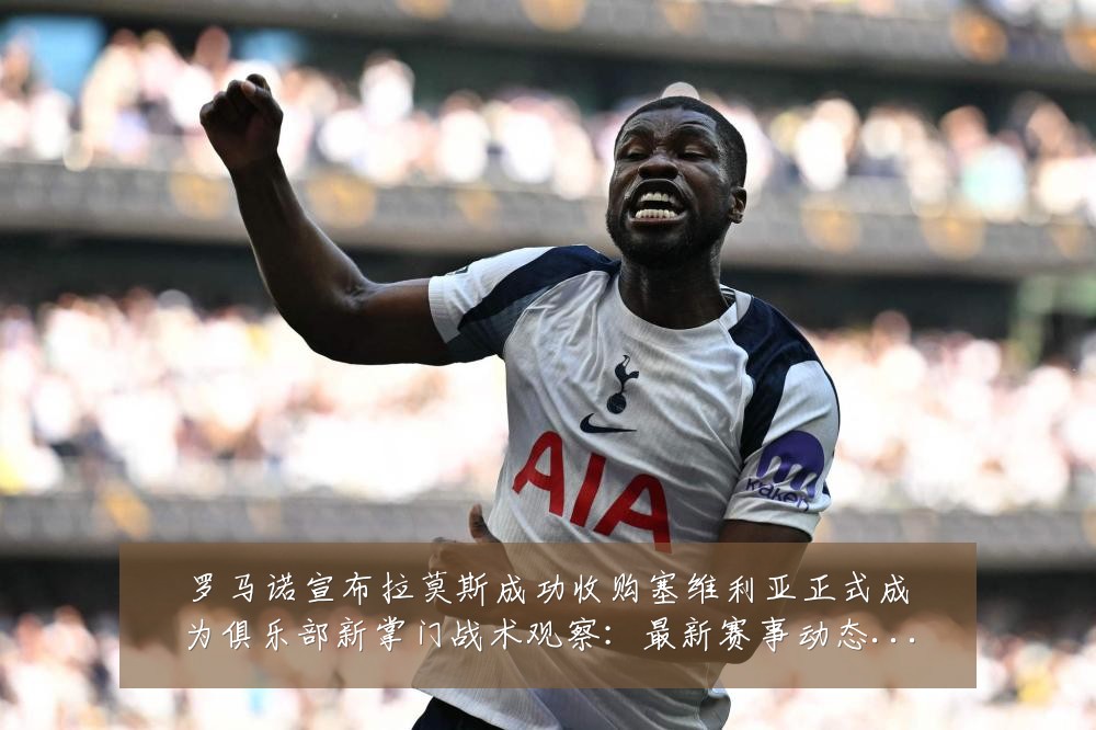 罗马诺宣布拉莫斯成功收购塞维利亚正式成为俱乐部新掌门战术观察：最新赛事动态与深度分析