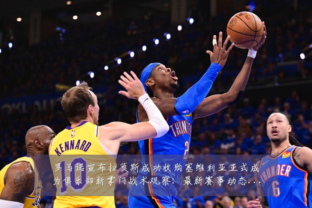 罗马诺宣布拉莫斯成功收购塞维利亚正式成为俱乐部新掌门战术观察：最新赛事动态与深度分析