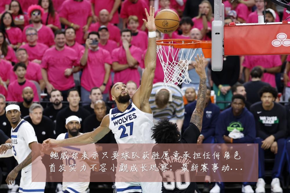鲍威尔表示只要球队获胜愿意承担任何角色首发实力不容小觑成长观察：最新赛事动态与深度分析