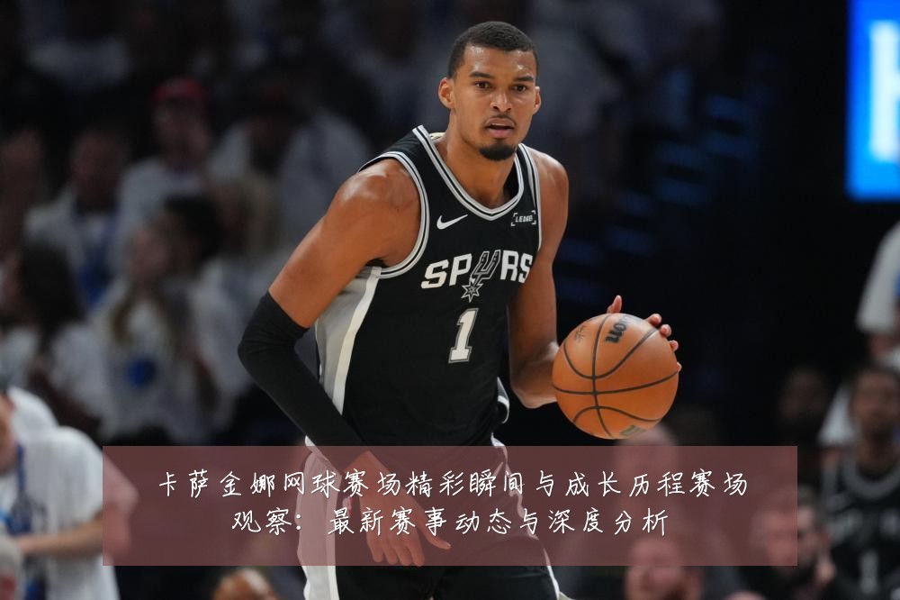 卡萨金娜网球赛场精彩瞬间与成长历程赛场观察：最新赛事动态与深度分析