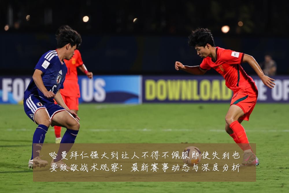 哈曼拜仁强大到让人不得不佩服即使失利也要致敬战术观察：最新赛事动态与深度分析
